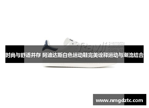 时尚与舒适并存 阿迪达斯白色运动鞋完美诠释运动与潮流结合