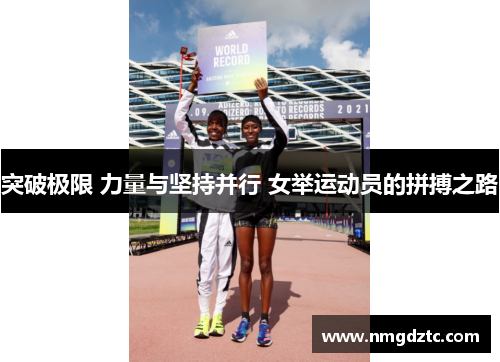 突破极限 力量与坚持并行 女举运动员的拼搏之路