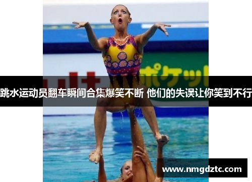 跳水运动员翻车瞬间合集爆笑不断 他们的失误让你笑到不行
