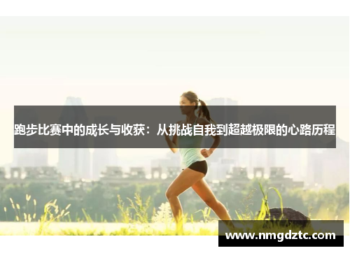 跑步比赛中的成长与收获：从挑战自我到超越极限的心路历程
