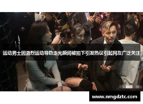 运动男士因激烈运动导致走光瞬间被拍下引发热议引起网友广泛关注